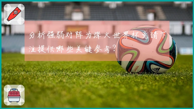 分析强弱对阵为烽火世界杯竞猜下注提供哪些关键参考？