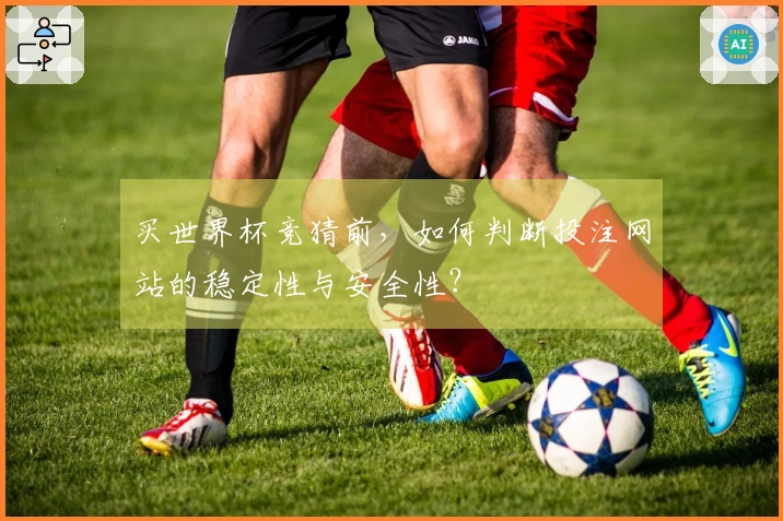 买世界杯竞猜前，如何判断投注网站的稳定性与安全性？