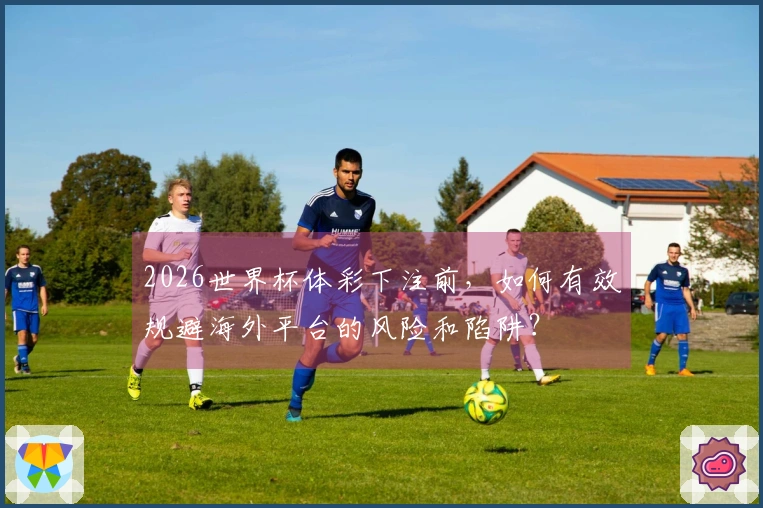 2026世界杯体彩下注前，如何有效规避海外平台的风险和陷阱？