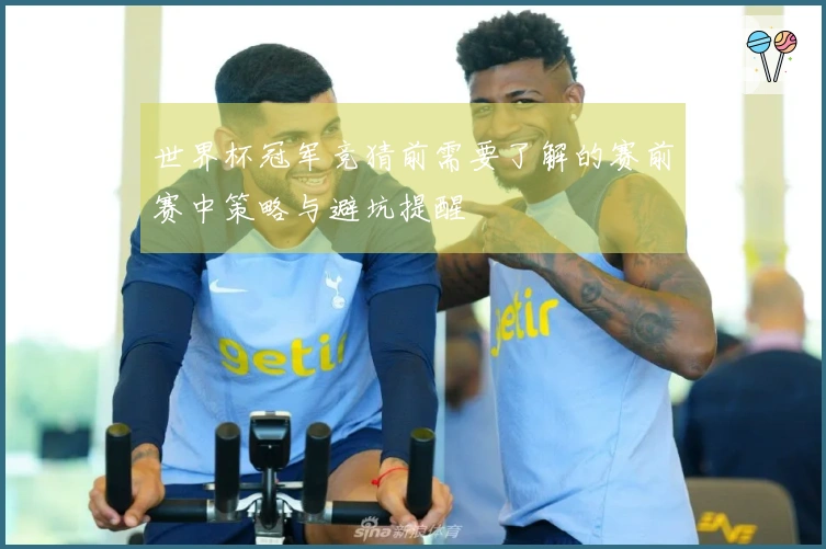 世界杯冠军竞猜前需要了解的赛前赛中策略与避坑提醒