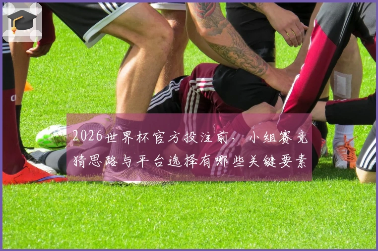 2026世界杯官方投注前，小组赛竞猜思路与平台选择有哪些关键要素？