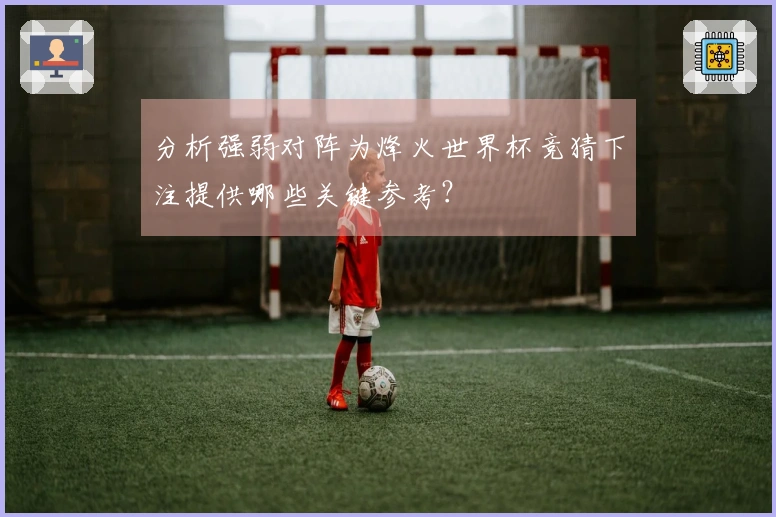 分析强弱对阵为烽火世界杯竞猜下注提供哪些关键参考？
