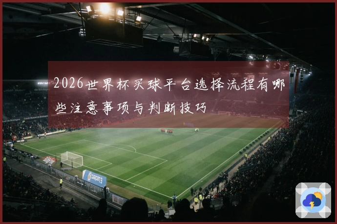2026世界杯买球平台选择流程有哪些注意事项与判断技巧