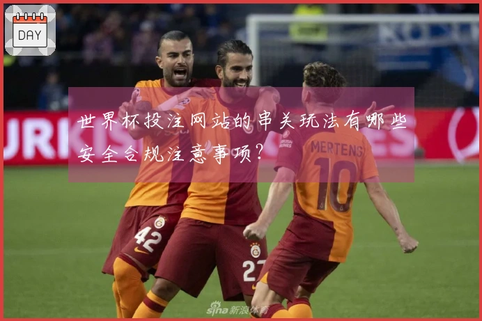 世界杯投注网站的串关玩法有哪些安全合规注意事项？