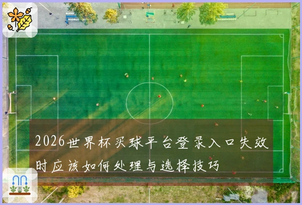 2026世界杯买球平台登录入口失效时应该如何处理与选择技巧