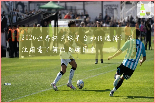 2026世界杯买球平台如何选择？投注前需了解的关键因素