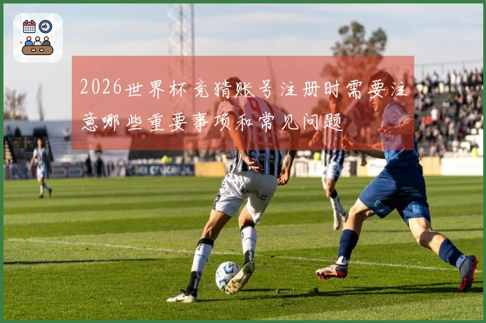2026世界杯竞猜账号注册时需要注意哪些重要事项和常见问题