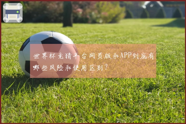 世界杯竞猜平台网页版和APP到底有哪些风险和使用区别？