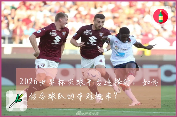 2026世界杯买球平台选择时，如何评估各球队的夺冠概率？