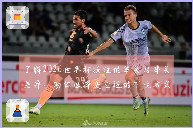 了解2026世界杯投注的单关与串关差异，助你选择更合适的下注方式