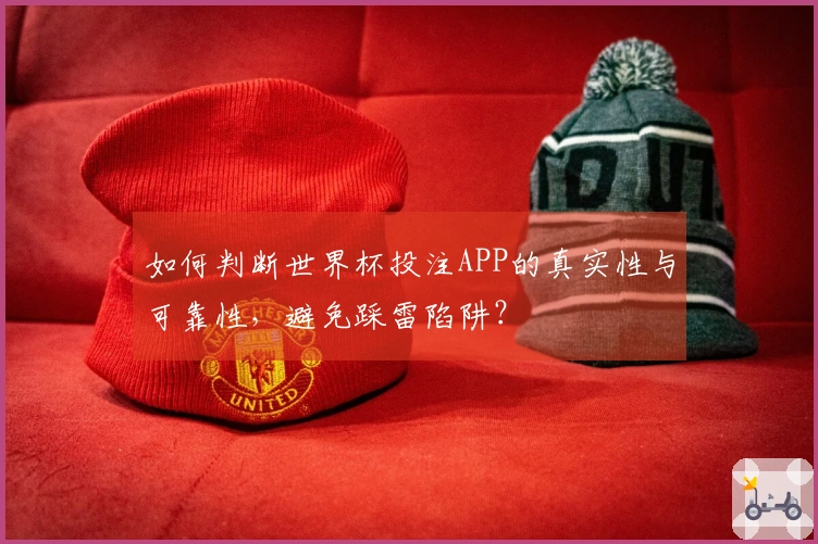 如何判断世界杯投注APP的真实性与可靠性，避免踩雷陷阱？