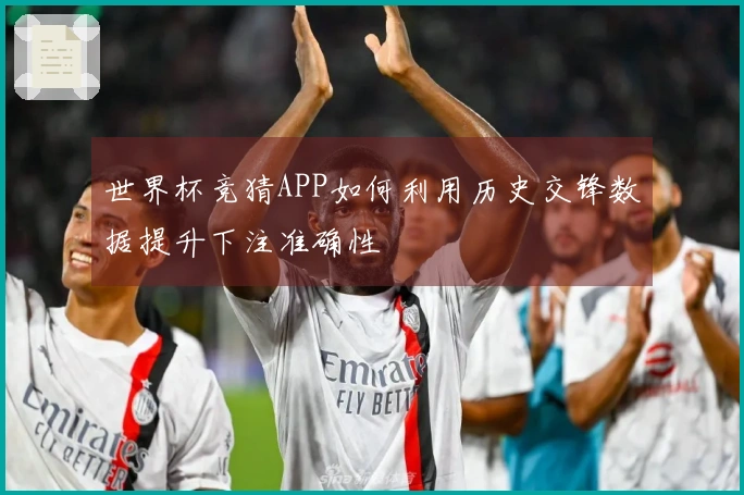 世界杯竞猜APP如何利用历史交锋数据提升下注准确性