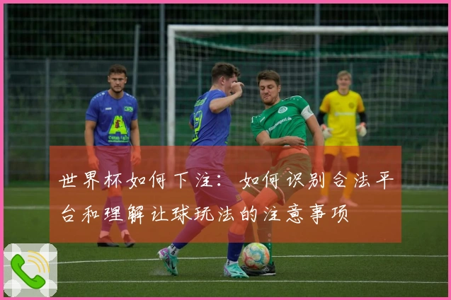 世界杯如何下注：如何识别合法平台和理解让球玩法的注意事项