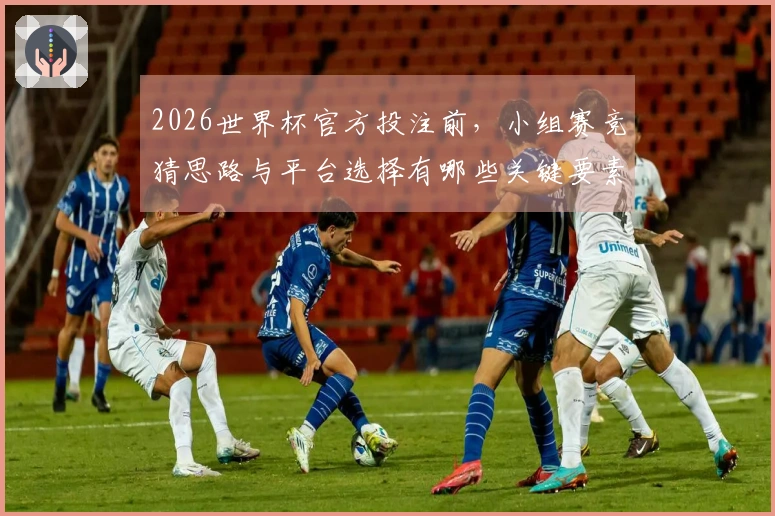 2026世界杯官方投注前，小组赛竞猜思路与平台选择有哪些关键要素？