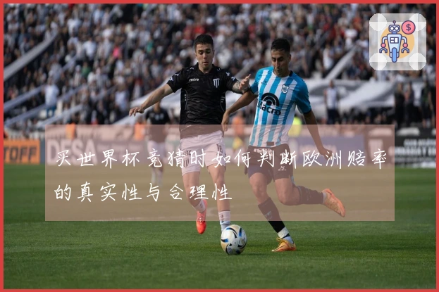 买世界杯竞猜时如何判断欧洲赔率的真实性与合理性