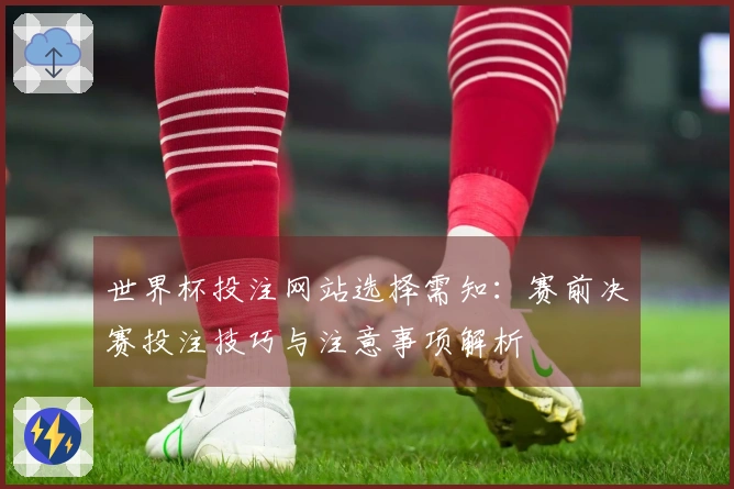世界杯投注网站选择需知：赛前决赛投注技巧与注意事项解析
