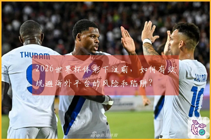 2026世界杯体彩下注前，如何有效规避海外平台的风险和陷阱？