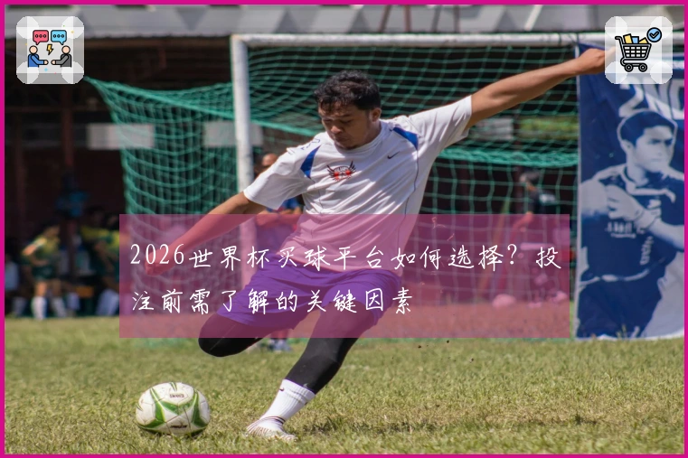2026世界杯买球平台如何选择？投注前需了解的关键因素