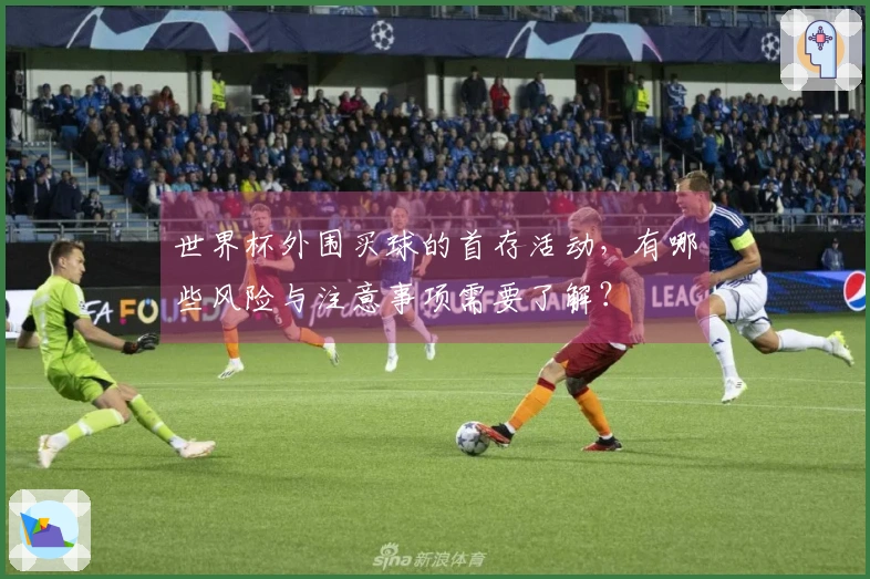 世界杯外围买球的首存活动，有哪些风险与注意事项需要了解？