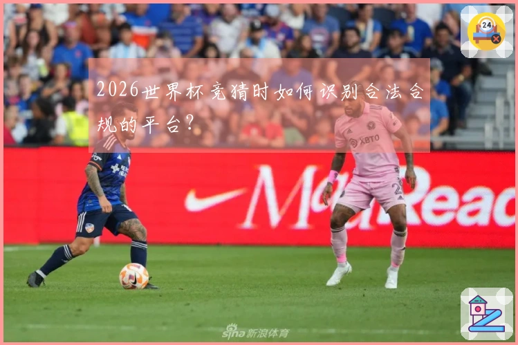 2026世界杯竞猜时如何识别合法合规的平台？