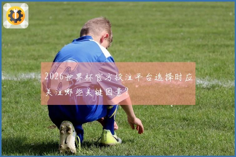 2026世界杯官方投注平台选择时应关注哪些关键因素？
