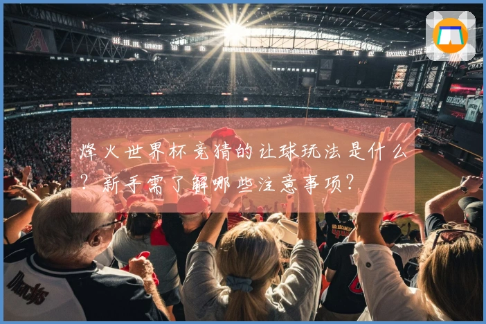 烽火世界杯竞猜的让球玩法是什么？新手需了解哪些注意事项？