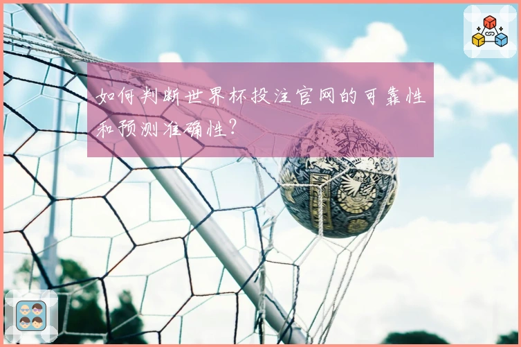 如何判断世界杯投注官网的可靠性和预测准确性？