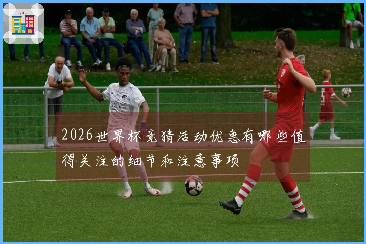2026世界杯竞猜活动优惠有哪些值得关注的细节和注意事项