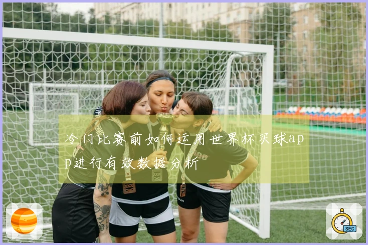 冷门比赛前如何运用世界杯买球app进行有效数据分析