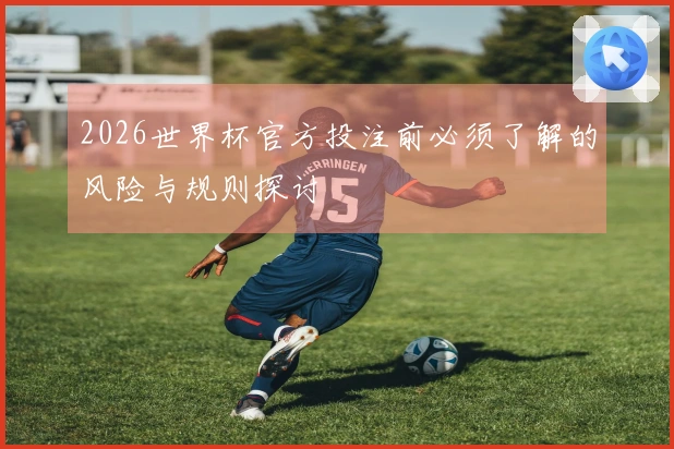 2026世界杯官方投注前必须了解的风险与规则探讨