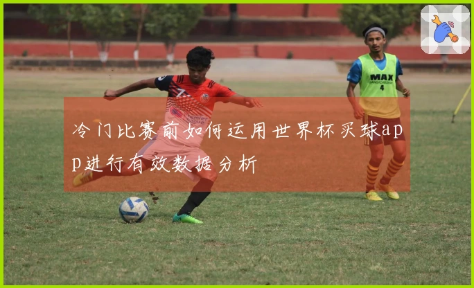 冷门比赛前如何运用世界杯买球app进行有效数据分析
