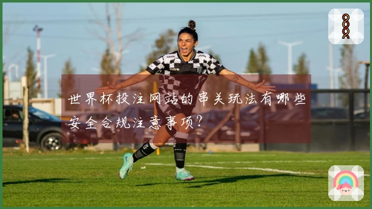 世界杯投注网站的串关玩法有哪些安全合规注意事项？