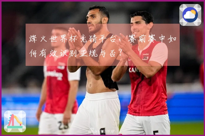 烽火世界杯竞猜平台，赛前赛中如何有效识别正规与否？
