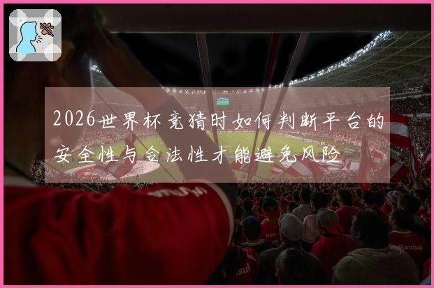 2026世界杯竞猜时如何判断平台的安全性与合法性才能避免风险