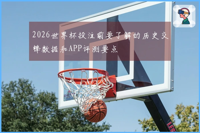 2026世界杯投注前要了解的历史交锋数据和APP评测要点