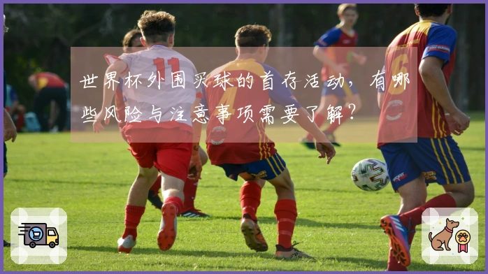 世界杯外围买球的首存活动，有哪些风险与注意事项需要了解？