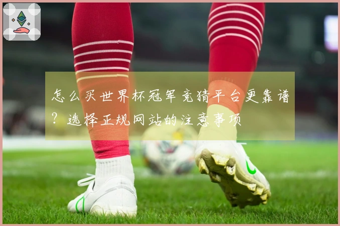 怎么买世界杯冠军竞猜平台更靠谱？选择正规网站的注意事项