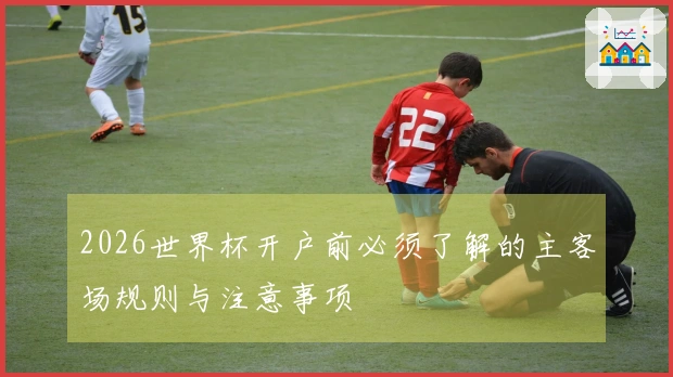 2026世界杯开户前必须了解的主客场规则与注意事项