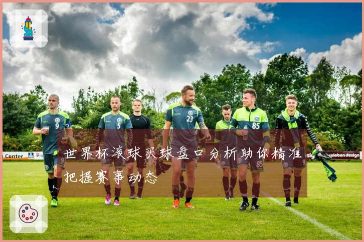 世界杯滚球买球盘口分析助你精准把握赛事动态