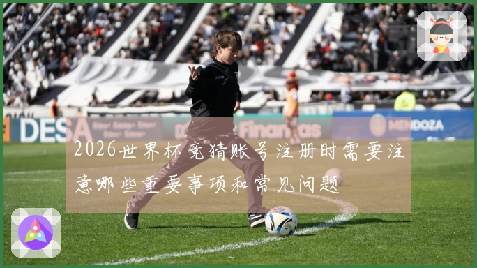 2026世界杯竞猜账号注册时需要注意哪些重要事项和常见问题
