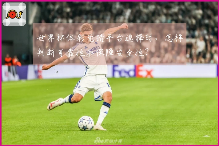 世界杯体彩竞猜平台选择时，怎样判断可靠性和保障安全性？