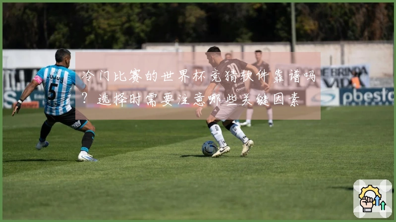 冷门比赛的世界杯竞猜软件靠谱吗？选择时需要注意哪些关键因素