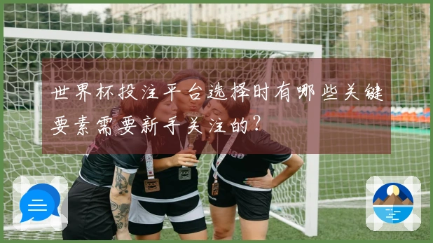 世界杯投注平台选择时有哪些关键要素需要新手关注的？