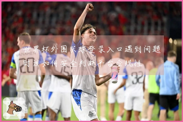 世界杯外围买球登录入口遇到问题时该如何安全判断平台合规性