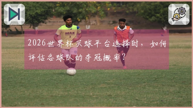 2026世界杯买球平台选择时，如何评估各球队的夺冠概率？