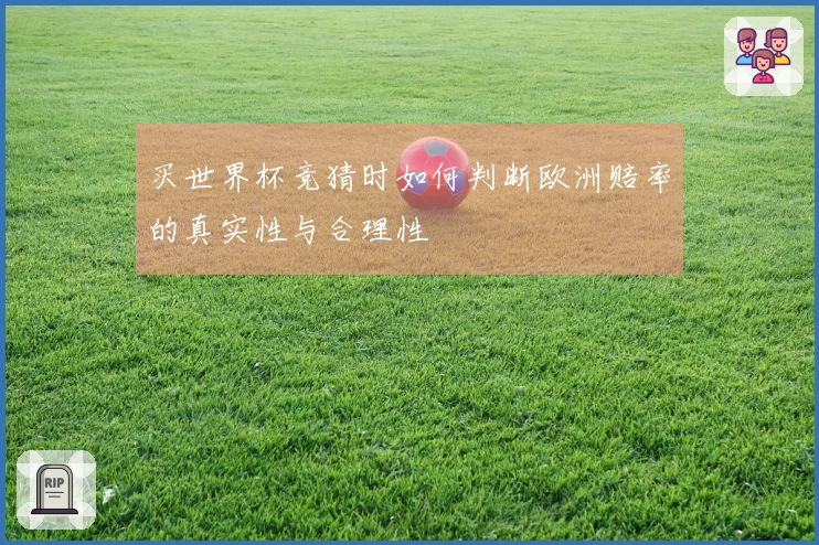 买世界杯竞猜时如何判断欧洲赔率的真实性与合理性
