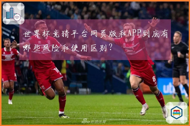世界杯竞猜平台网页版和APP到底有哪些风险和使用区别？