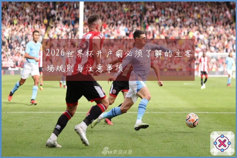 2026世界杯开户前必须了解的主客场规则与注意事项