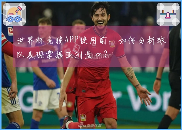 世界杯竞猜APP使用前，如何分析球队表现掌握亚洲盘口？