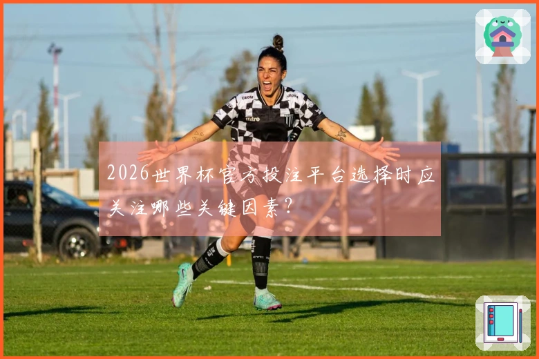 2026世界杯官方投注平台选择时应关注哪些关键因素？